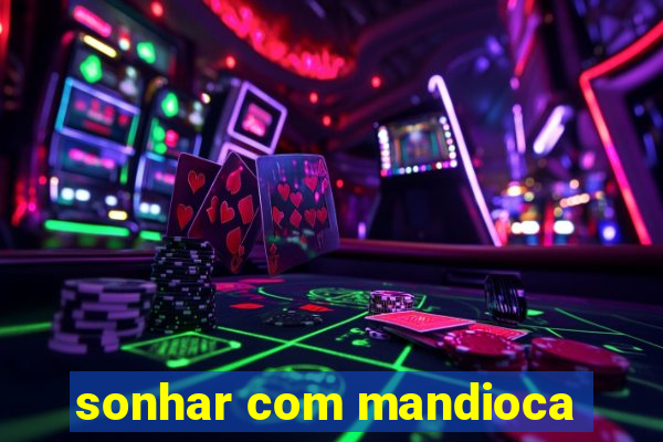 sonhar com mandioca